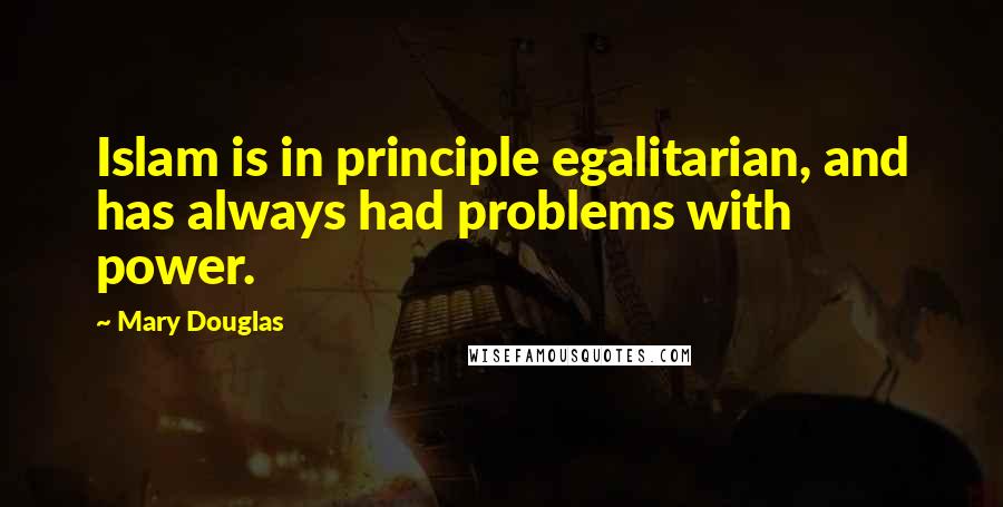 Mary Douglas Quotes: Islam is in principle egalitarian, and has always had problems with power.