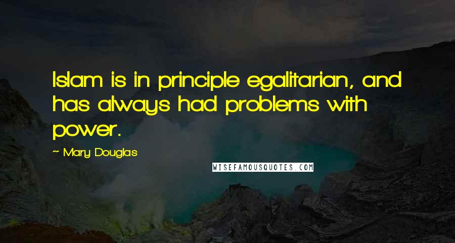 Mary Douglas Quotes: Islam is in principle egalitarian, and has always had problems with power.