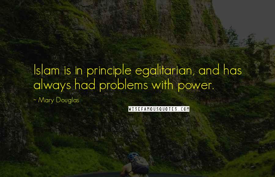 Mary Douglas Quotes: Islam is in principle egalitarian, and has always had problems with power.
