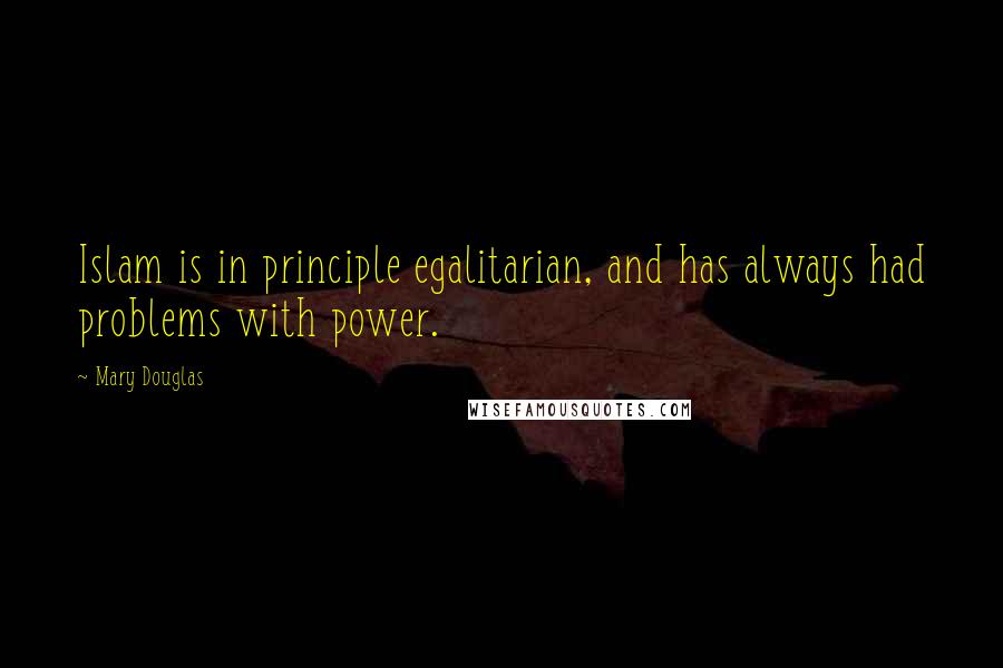 Mary Douglas Quotes: Islam is in principle egalitarian, and has always had problems with power.