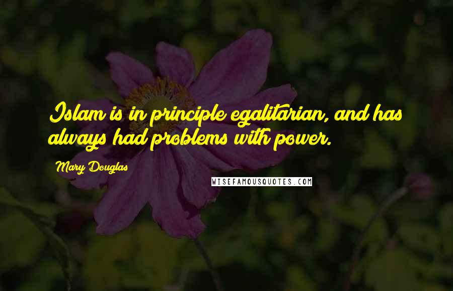 Mary Douglas Quotes: Islam is in principle egalitarian, and has always had problems with power.