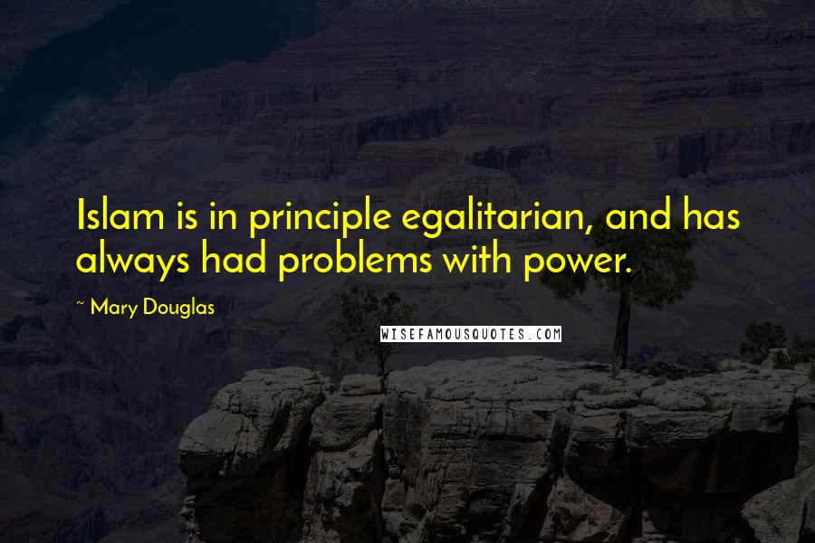 Mary Douglas Quotes: Islam is in principle egalitarian, and has always had problems with power.