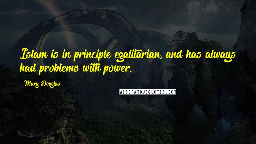 Mary Douglas Quotes: Islam is in principle egalitarian, and has always had problems with power.