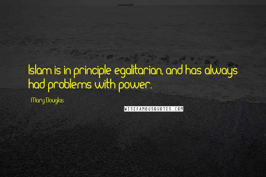 Mary Douglas Quotes: Islam is in principle egalitarian, and has always had problems with power.