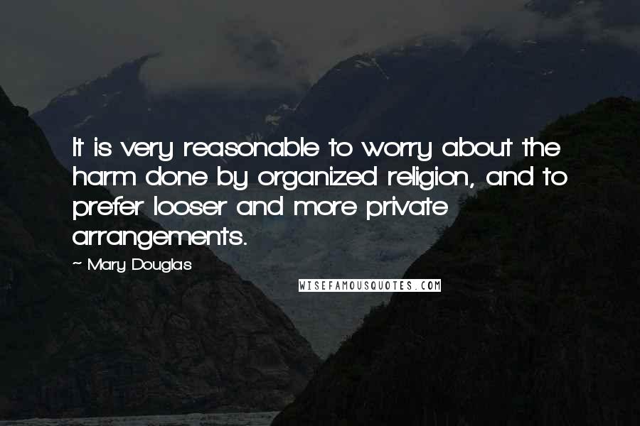 Mary Douglas Quotes: It is very reasonable to worry about the harm done by organized religion, and to prefer looser and more private arrangements.