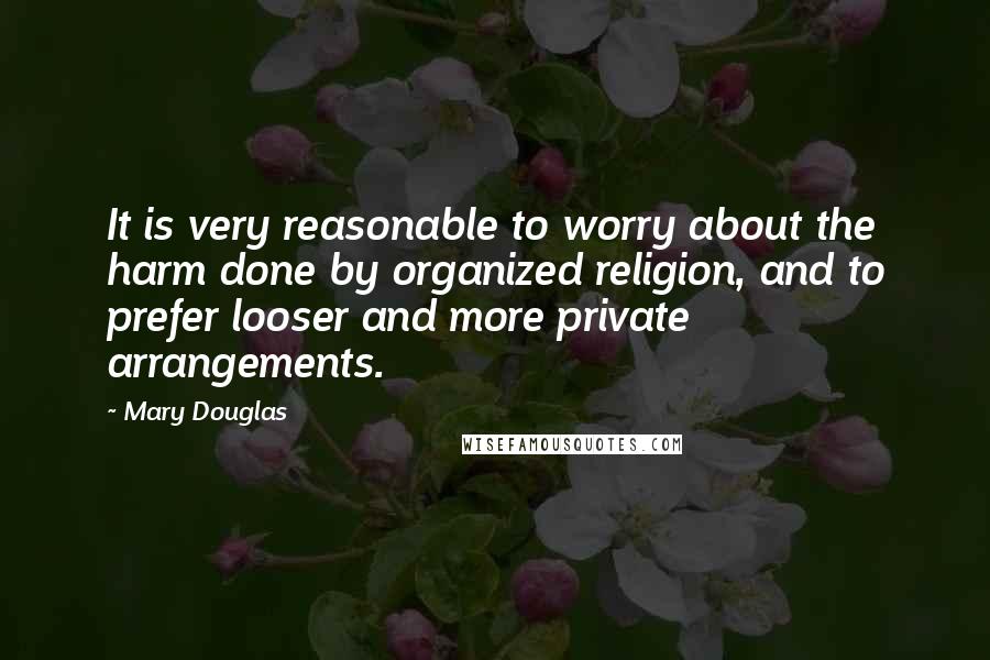 Mary Douglas Quotes: It is very reasonable to worry about the harm done by organized religion, and to prefer looser and more private arrangements.