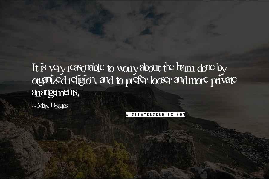 Mary Douglas Quotes: It is very reasonable to worry about the harm done by organized religion, and to prefer looser and more private arrangements.