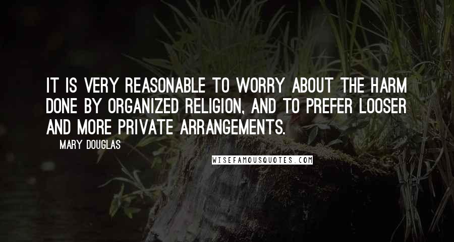 Mary Douglas Quotes: It is very reasonable to worry about the harm done by organized religion, and to prefer looser and more private arrangements.