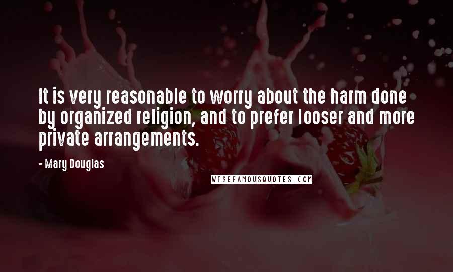 Mary Douglas Quotes: It is very reasonable to worry about the harm done by organized religion, and to prefer looser and more private arrangements.