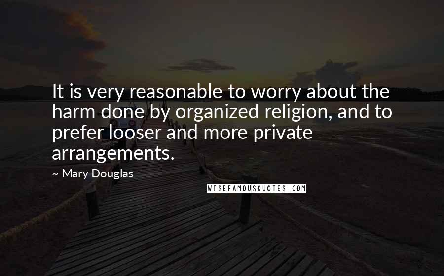 Mary Douglas Quotes: It is very reasonable to worry about the harm done by organized religion, and to prefer looser and more private arrangements.