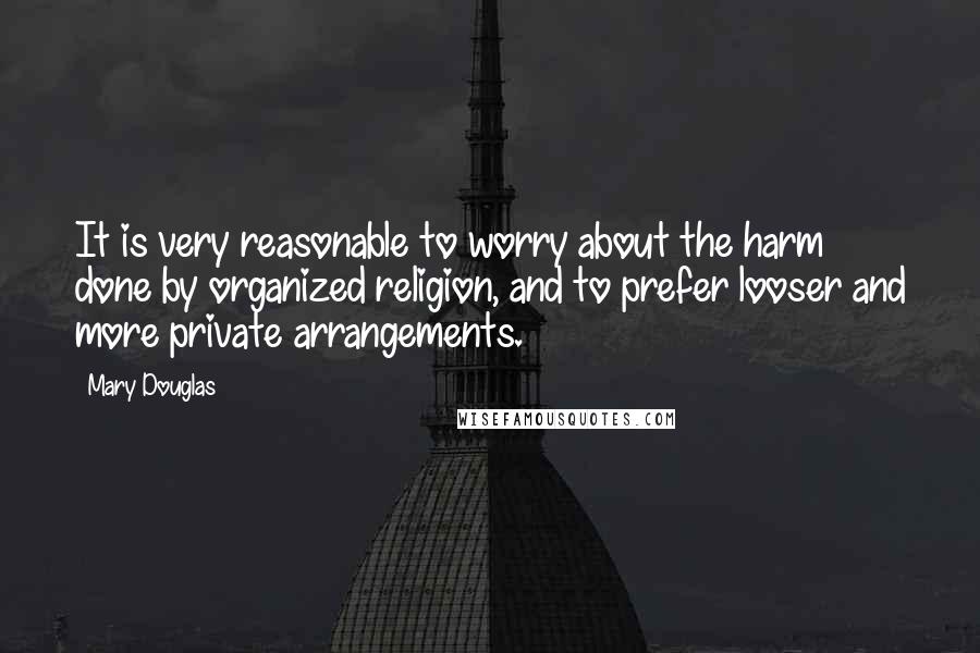 Mary Douglas Quotes: It is very reasonable to worry about the harm done by organized religion, and to prefer looser and more private arrangements.