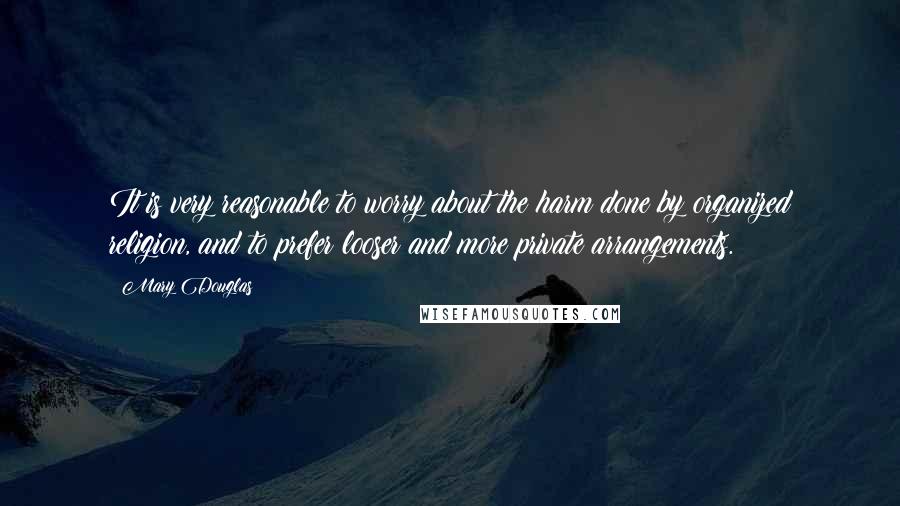Mary Douglas Quotes: It is very reasonable to worry about the harm done by organized religion, and to prefer looser and more private arrangements.