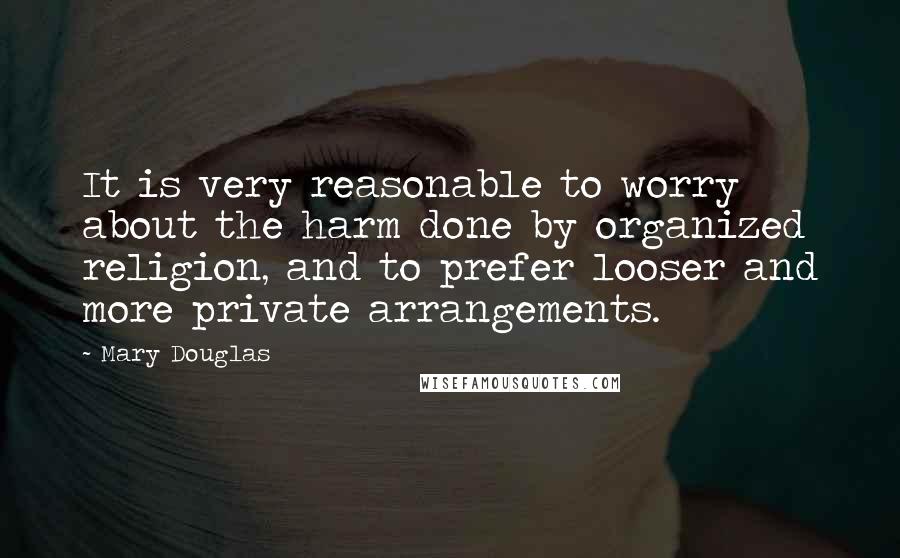 Mary Douglas Quotes: It is very reasonable to worry about the harm done by organized religion, and to prefer looser and more private arrangements.