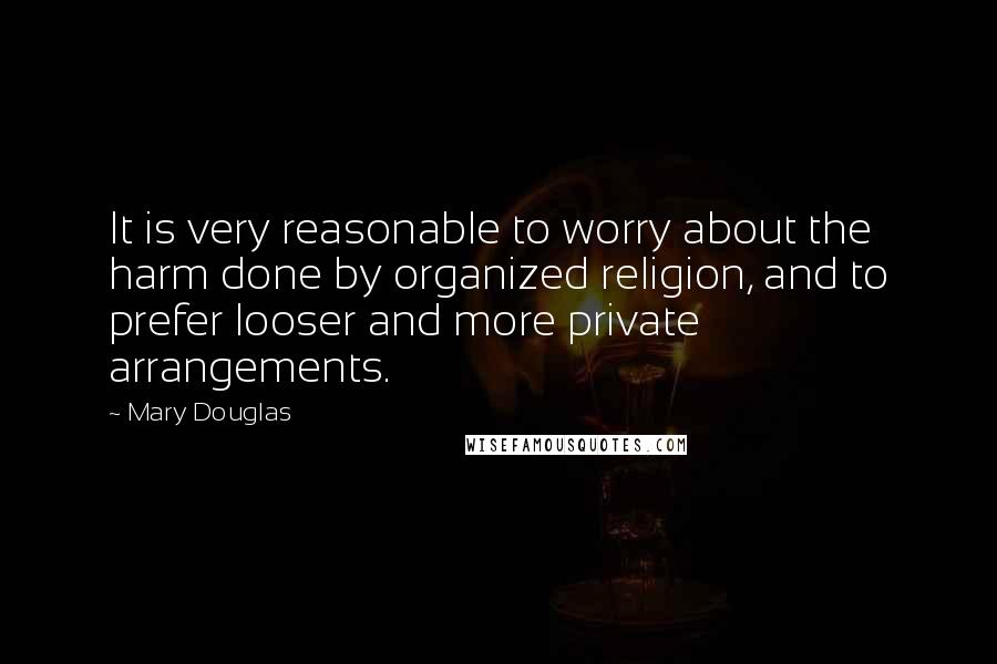 Mary Douglas Quotes: It is very reasonable to worry about the harm done by organized religion, and to prefer looser and more private arrangements.