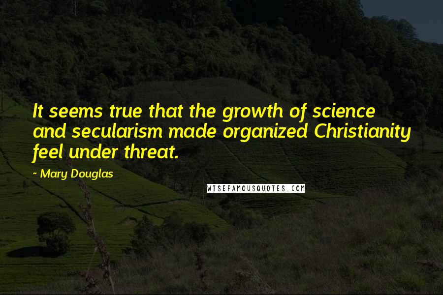 Mary Douglas Quotes: It seems true that the growth of science and secularism made organized Christianity feel under threat.