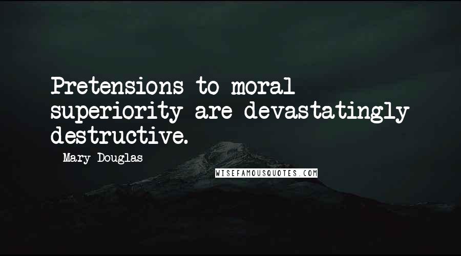 Mary Douglas Quotes: Pretensions to moral superiority are devastatingly destructive.