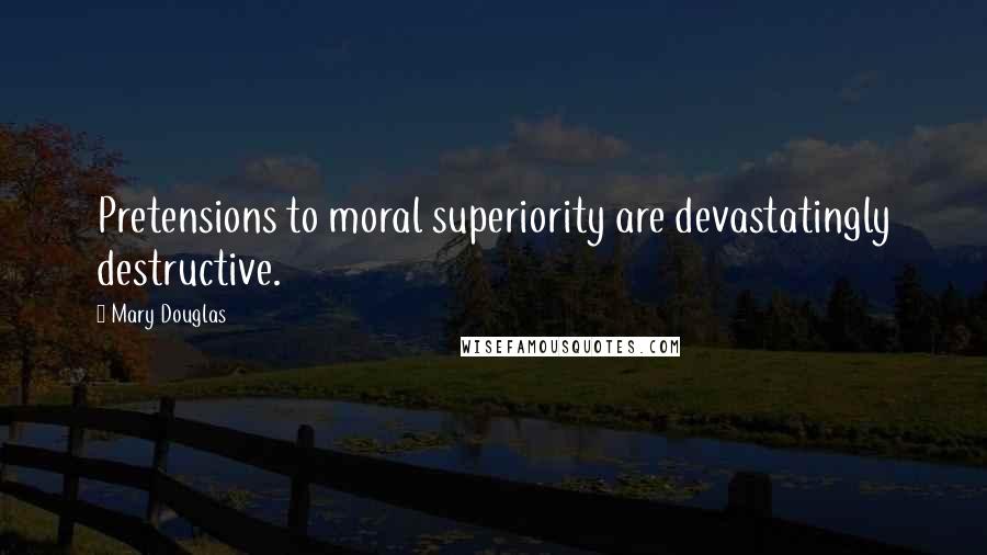 Mary Douglas Quotes: Pretensions to moral superiority are devastatingly destructive.