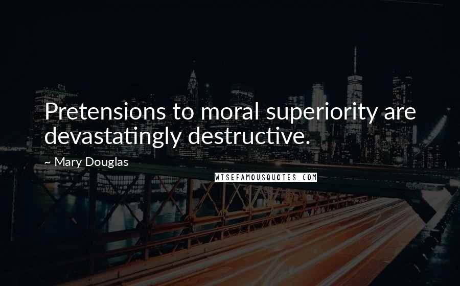 Mary Douglas Quotes: Pretensions to moral superiority are devastatingly destructive.