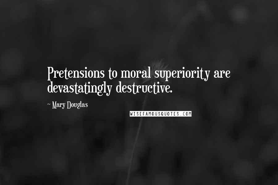 Mary Douglas Quotes: Pretensions to moral superiority are devastatingly destructive.