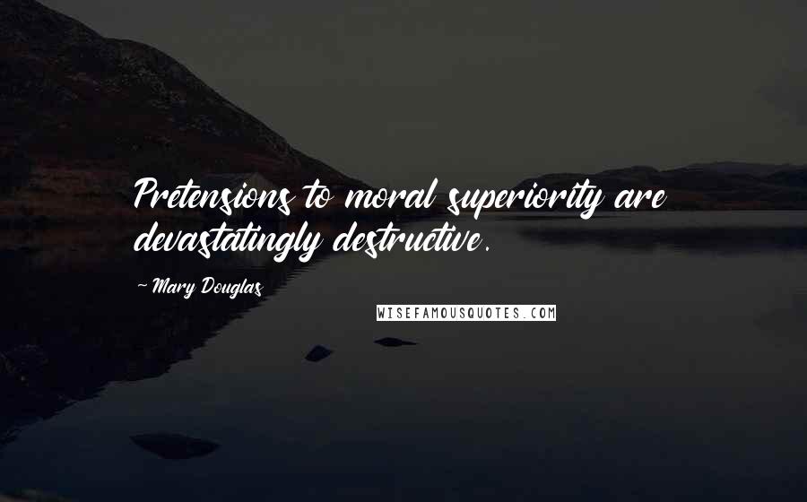 Mary Douglas Quotes: Pretensions to moral superiority are devastatingly destructive.