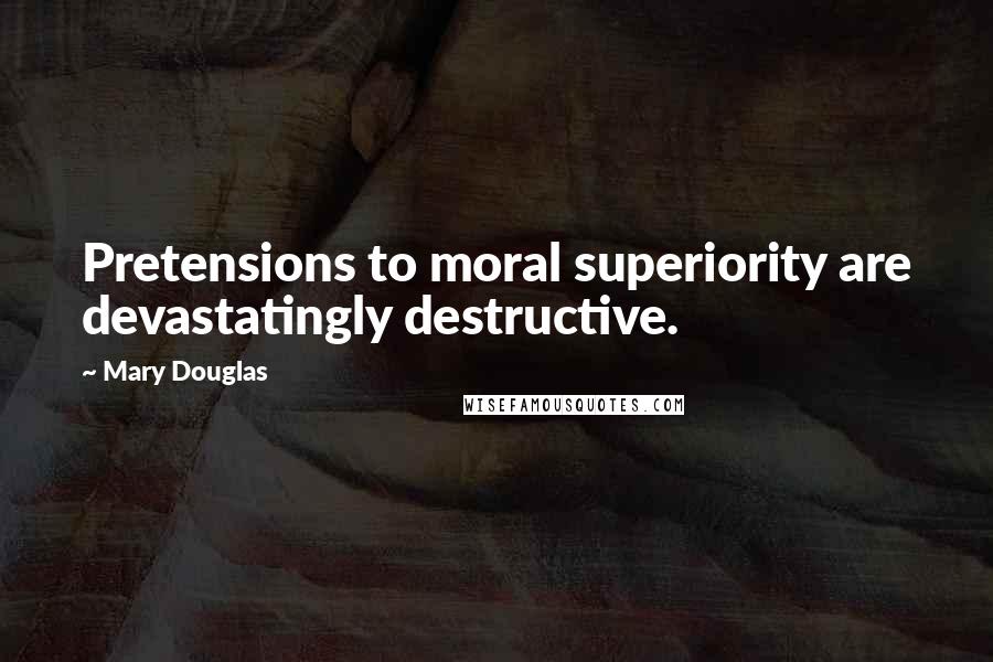 Mary Douglas Quotes: Pretensions to moral superiority are devastatingly destructive.