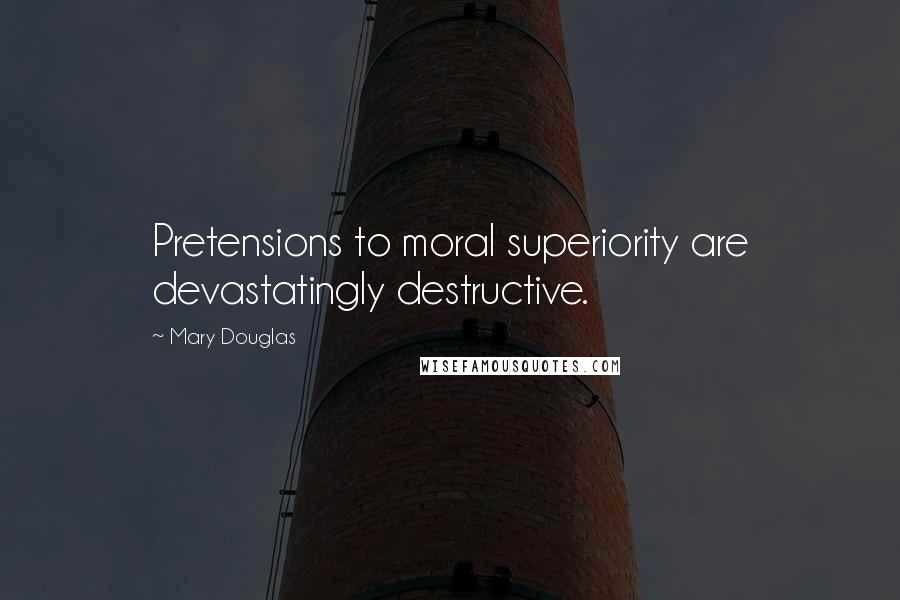 Mary Douglas Quotes: Pretensions to moral superiority are devastatingly destructive.