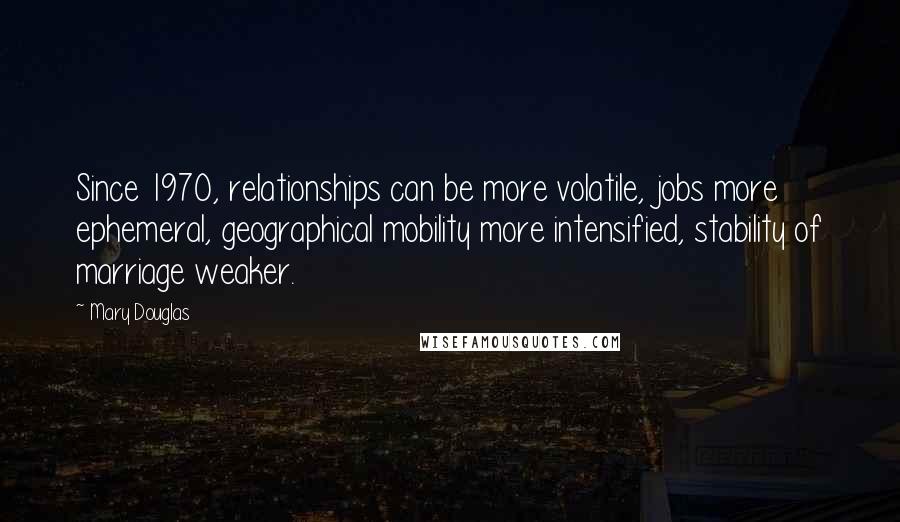 Mary Douglas Quotes: Since 1970, relationships can be more volatile, jobs more ephemeral, geographical mobility more intensified, stability of marriage weaker.