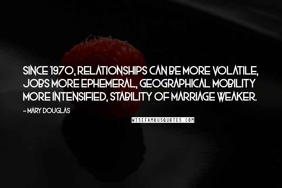 Mary Douglas Quotes: Since 1970, relationships can be more volatile, jobs more ephemeral, geographical mobility more intensified, stability of marriage weaker.