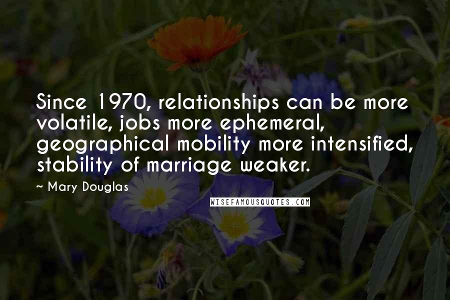 Mary Douglas Quotes: Since 1970, relationships can be more volatile, jobs more ephemeral, geographical mobility more intensified, stability of marriage weaker.