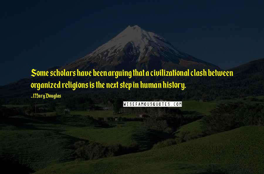 Mary Douglas Quotes: Some scholars have been arguing that a civilizational clash between organized religions is the next step in human history.