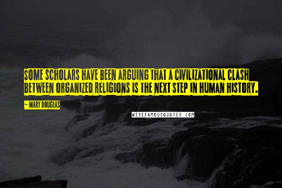 Mary Douglas Quotes: Some scholars have been arguing that a civilizational clash between organized religions is the next step in human history.