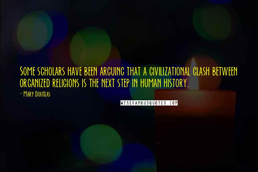 Mary Douglas Quotes: Some scholars have been arguing that a civilizational clash between organized religions is the next step in human history.