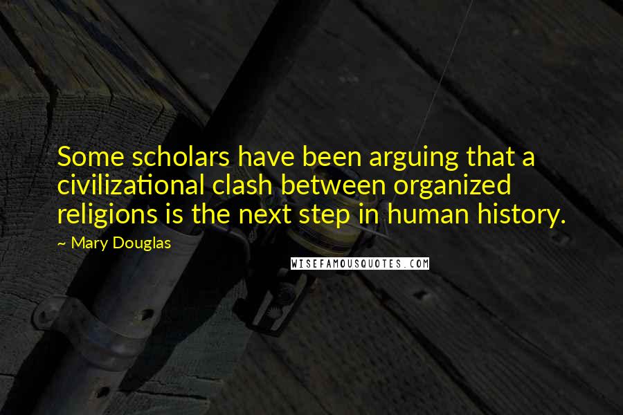 Mary Douglas Quotes: Some scholars have been arguing that a civilizational clash between organized religions is the next step in human history.