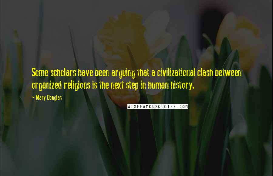 Mary Douglas Quotes: Some scholars have been arguing that a civilizational clash between organized religions is the next step in human history.