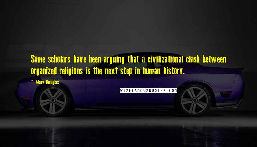 Mary Douglas Quotes: Some scholars have been arguing that a civilizational clash between organized religions is the next step in human history.