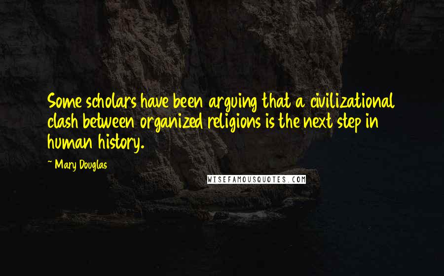 Mary Douglas Quotes: Some scholars have been arguing that a civilizational clash between organized religions is the next step in human history.