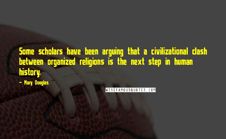 Mary Douglas Quotes: Some scholars have been arguing that a civilizational clash between organized religions is the next step in human history.