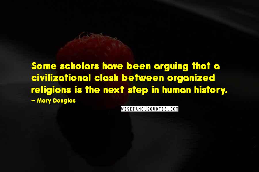 Mary Douglas Quotes: Some scholars have been arguing that a civilizational clash between organized religions is the next step in human history.