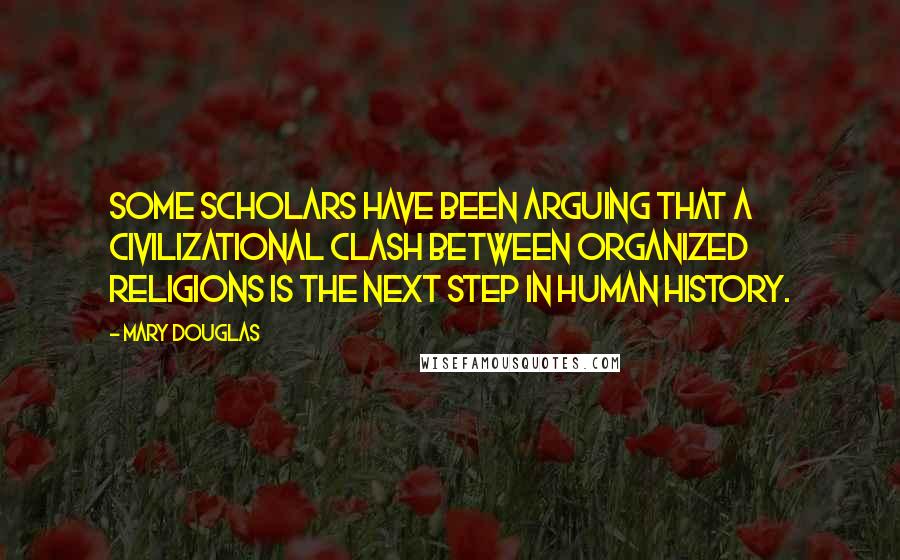 Mary Douglas Quotes: Some scholars have been arguing that a civilizational clash between organized religions is the next step in human history.