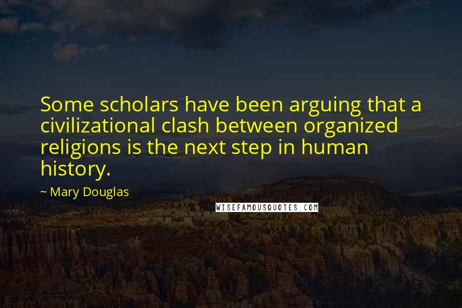 Mary Douglas Quotes: Some scholars have been arguing that a civilizational clash between organized religions is the next step in human history.