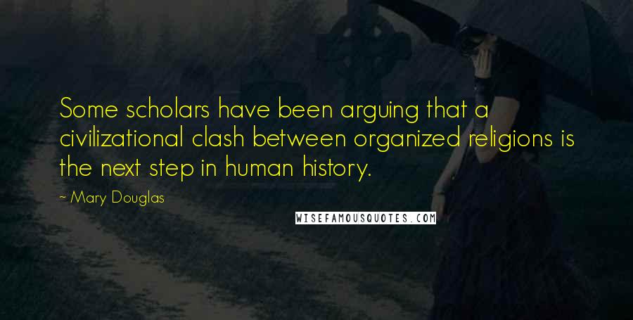 Mary Douglas Quotes: Some scholars have been arguing that a civilizational clash between organized religions is the next step in human history.