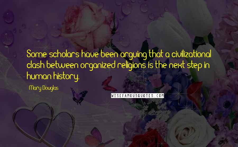 Mary Douglas Quotes: Some scholars have been arguing that a civilizational clash between organized religions is the next step in human history.