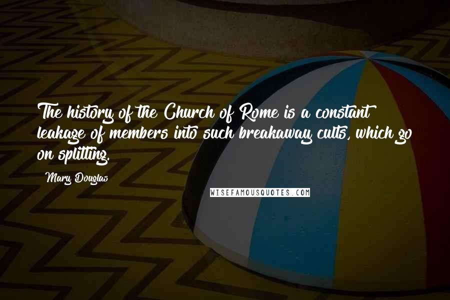 Mary Douglas Quotes: The history of the Church of Rome is a constant leakage of members into such breakaway cults, which go on splitting.