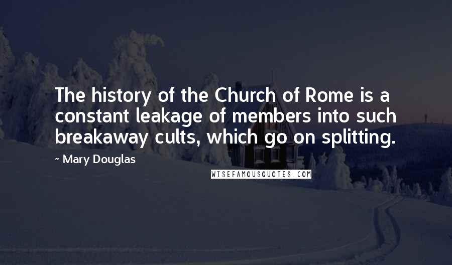Mary Douglas Quotes: The history of the Church of Rome is a constant leakage of members into such breakaway cults, which go on splitting.