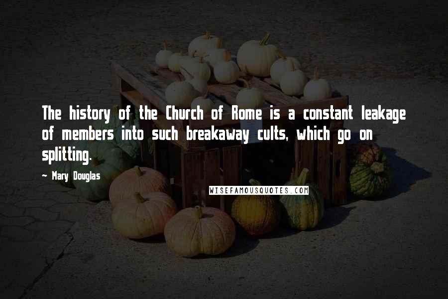 Mary Douglas Quotes: The history of the Church of Rome is a constant leakage of members into such breakaway cults, which go on splitting.