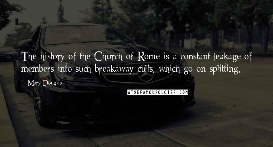 Mary Douglas Quotes: The history of the Church of Rome is a constant leakage of members into such breakaway cults, which go on splitting.