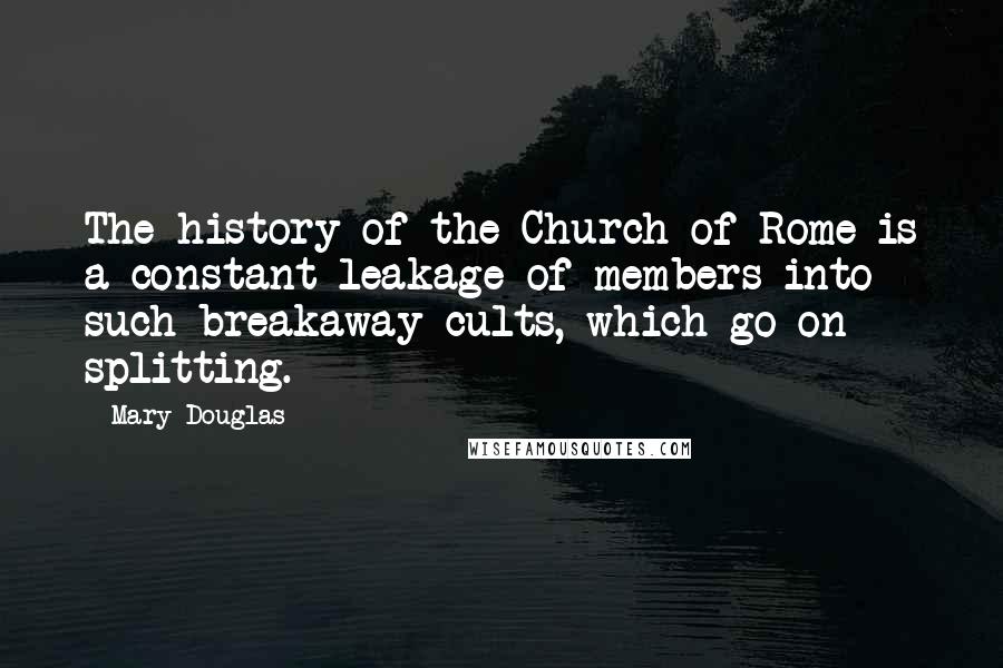 Mary Douglas Quotes: The history of the Church of Rome is a constant leakage of members into such breakaway cults, which go on splitting.