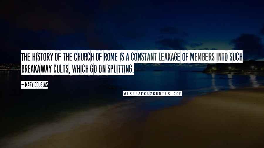 Mary Douglas Quotes: The history of the Church of Rome is a constant leakage of members into such breakaway cults, which go on splitting.
