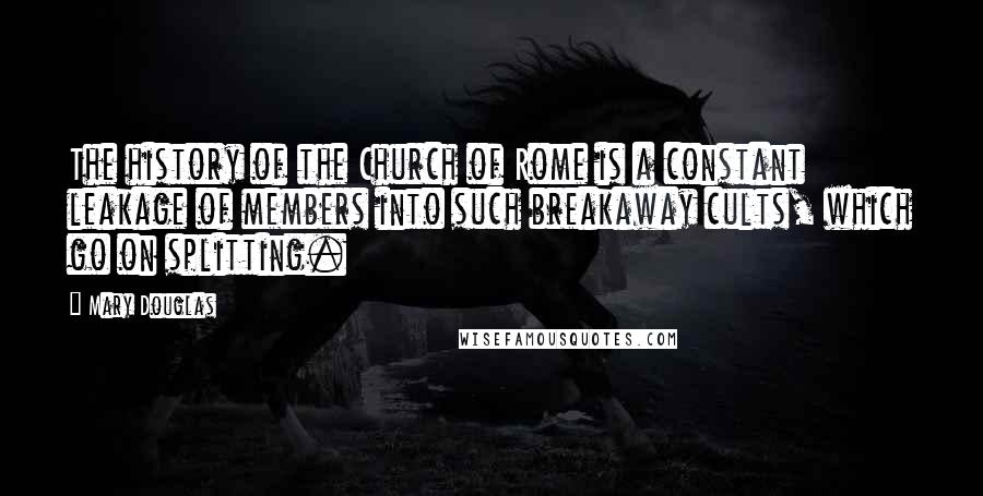Mary Douglas Quotes: The history of the Church of Rome is a constant leakage of members into such breakaway cults, which go on splitting.