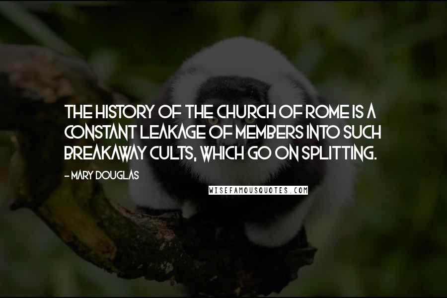 Mary Douglas Quotes: The history of the Church of Rome is a constant leakage of members into such breakaway cults, which go on splitting.